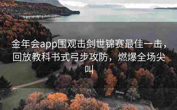 金年会app围观击剑世锦赛最佳一击，回放教科书式弓步攻防，燃爆全场尖叫