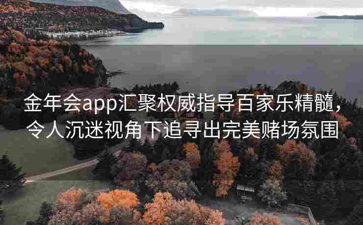 金年会app汇聚权威指导百家乐精髓，令人沉迷视角下追寻出完美赌场氛围