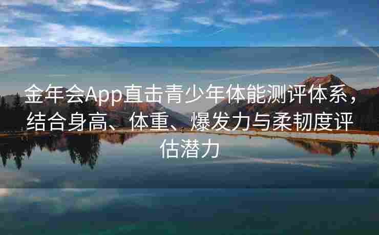 金年会App直击青少年体能测评体系，结合身高、体重、爆发力与柔韧度评估潜力