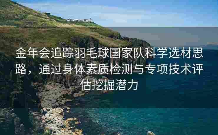 金年会追踪羽毛球国家队科学选材思路，通过身体素质检测与专项技术评估挖掘潜力