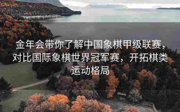 金年会带你了解中国象棋甲级联赛，对比国际象棋世界冠军赛，开拓棋类运动格局