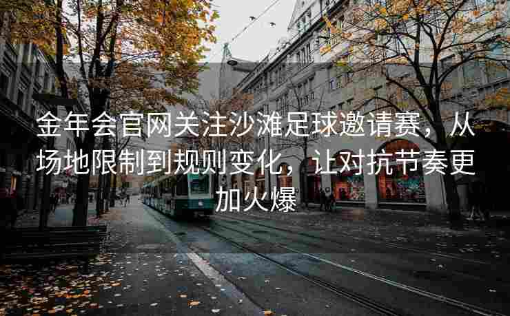 金年会官网关注沙滩足球邀请赛，从场地限制到规则变化，让对抗节奏更加火爆
