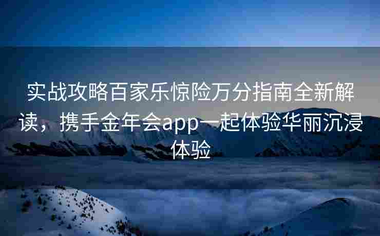 实战攻略百家乐惊险万分指南全新解读，携手金年会app一起体验华丽沉浸体验