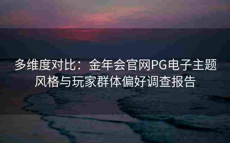 多维度对比：金年会官网PG电子主题风格与玩家群体偏好调查报告