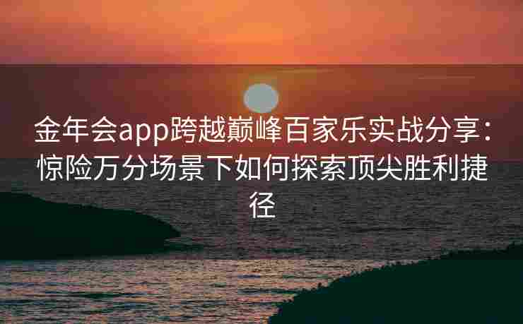 金年会app跨越巅峰百家乐实战分享：惊险万分场景下如何探索顶尖胜利捷径