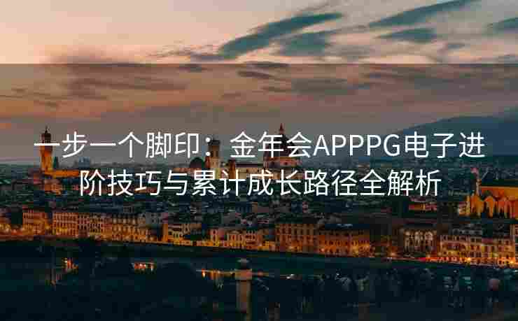 一步一个脚印：金年会APPPG电子进阶技巧与累计成长路径全解析