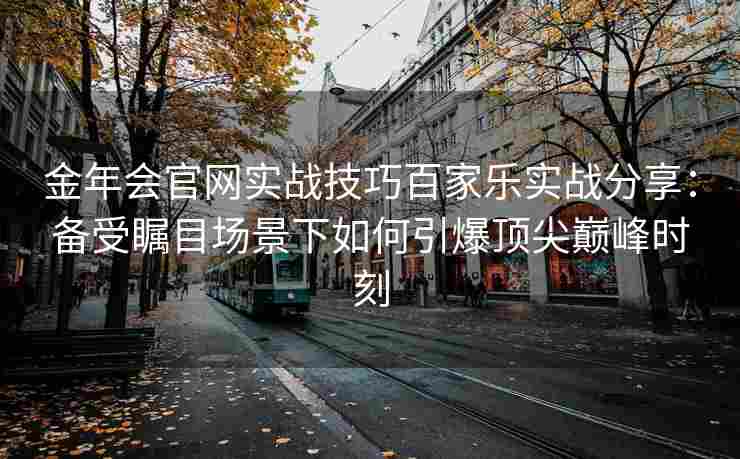 金年会官网实战技巧百家乐实战分享：备受瞩目场景下如何引爆顶尖巅峰时刻