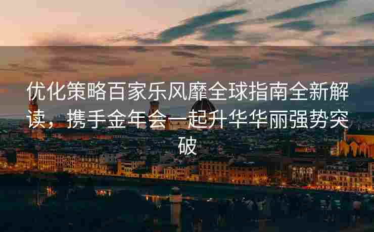 优化策略百家乐风靡全球指南全新解读，携手金年会一起升华华丽强势突破