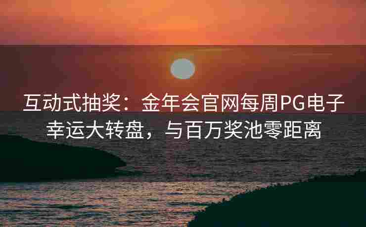 互动式抽奖：金年会官网每周PG电子幸运大转盘，与百万奖池零距离