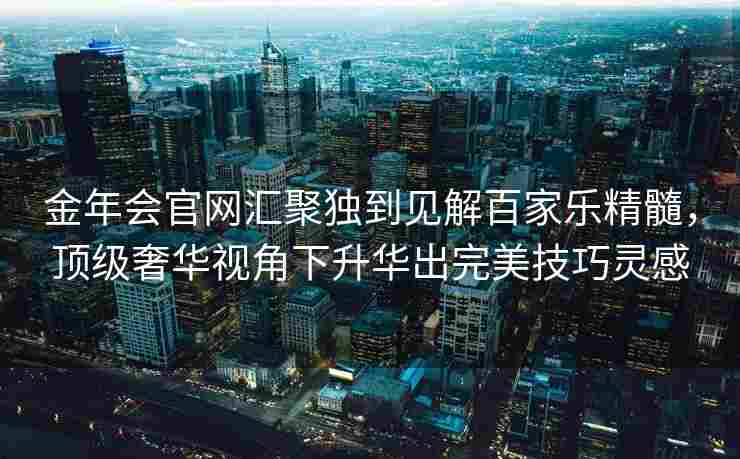 金年会官网汇聚独到见解百家乐精髓，顶级奢华视角下升华出完美技巧灵感