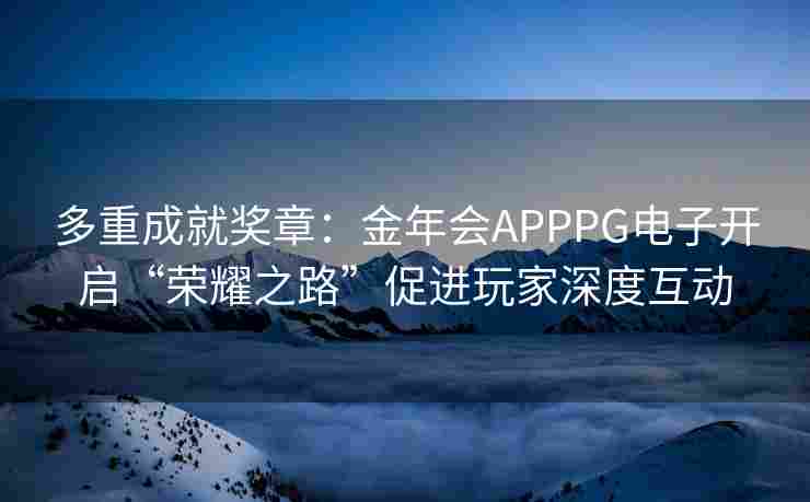 多重成就奖章：金年会APPPG电子开启“荣耀之路”促进玩家深度互动
