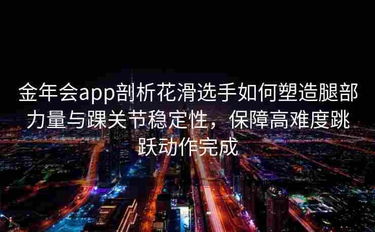 金年会app剖析花滑选手如何塑造腿部力量与踝关节稳定性，保障高难度跳跃动作完成