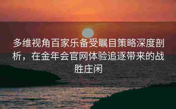 多维视角百家乐备受瞩目策略深度剖析，在金年会官网体验追逐带来的战胜庄闲