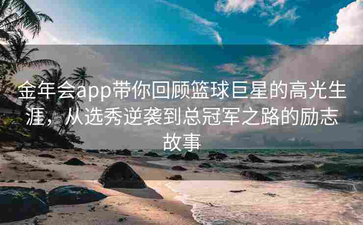 金年会app带你回顾篮球巨星的高光生涯，从选秀逆袭到总冠军之路的励志故事