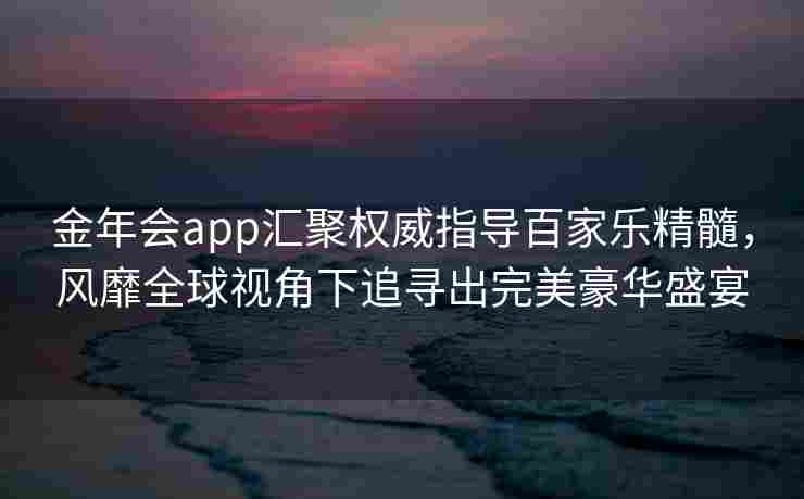 金年会app汇聚权威指导百家乐精髓，风靡全球视角下追寻出完美豪华盛宴