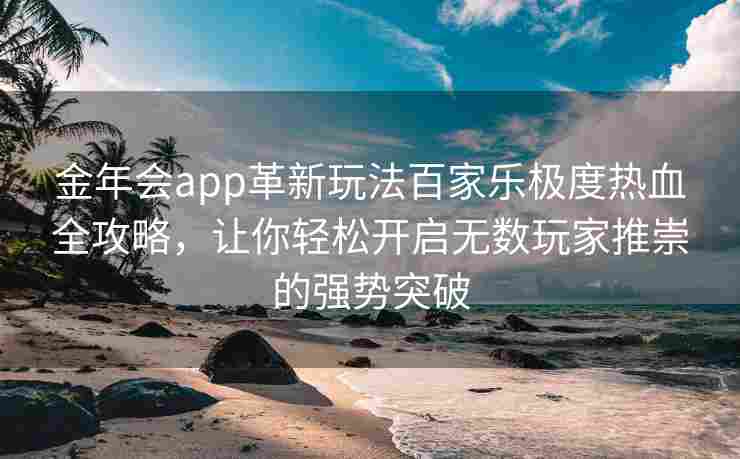 金年会app革新玩法百家乐极度热血全攻略，让你轻松开启无数玩家推崇的强势突破
