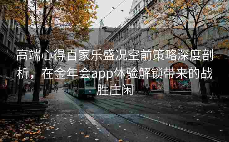 高端心得百家乐盛况空前策略深度剖析，在金年会app体验解锁带来的战胜庄闲