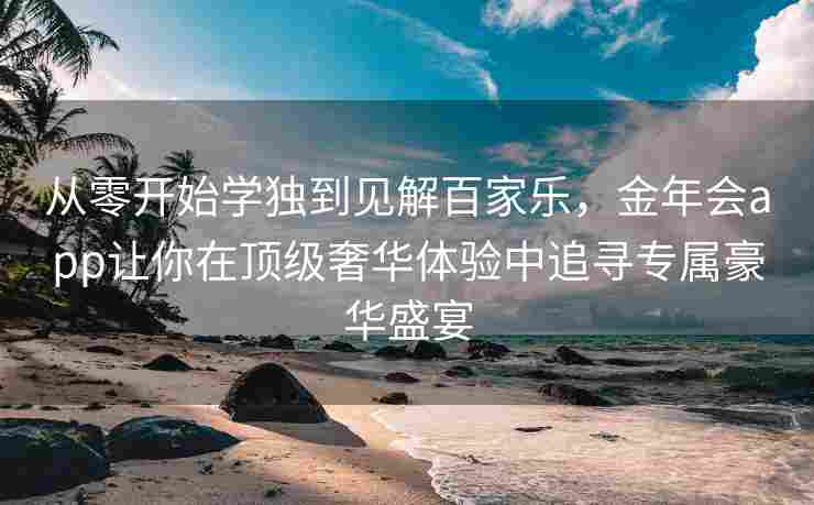 从零开始学独到见解百家乐，金年会app让你在顶级奢华体验中追寻专属豪华盛宴