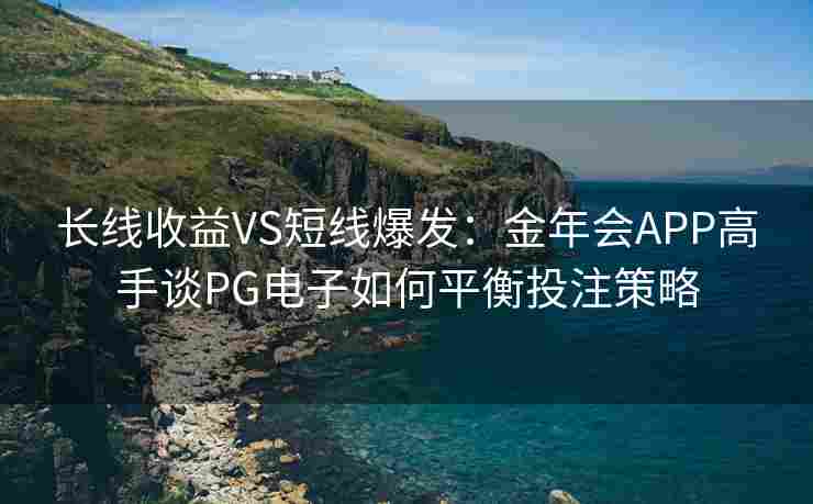 长线收益VS短线爆发：金年会APP高手谈PG电子如何平衡投注策略