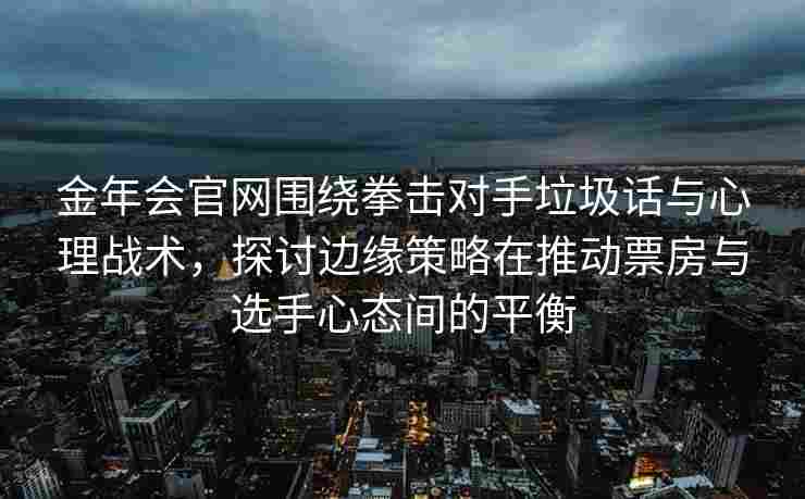 金年会官网围绕拳击对手垃圾话与心理战术，探讨边缘策略在推动票房与选手心态间的平衡