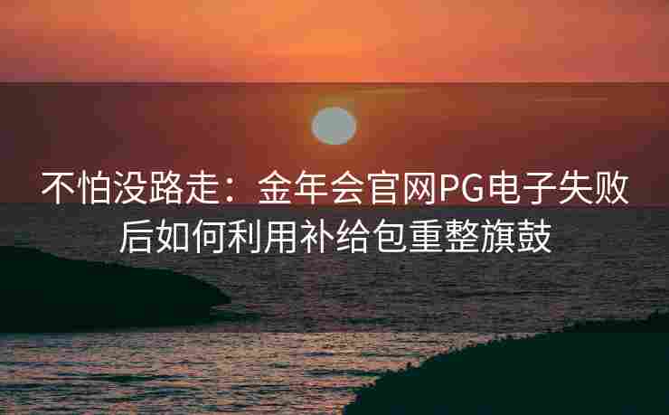 不怕没路走：金年会官网PG电子失败后如何利用补给包重整旗鼓