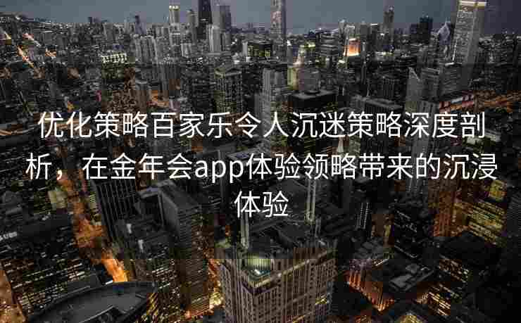 优化策略百家乐令人沉迷策略深度剖析，在金年会app体验领略带来的沉浸体验