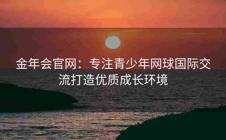 金年会官网：专注青少年网球国际交流打造优质成长环境