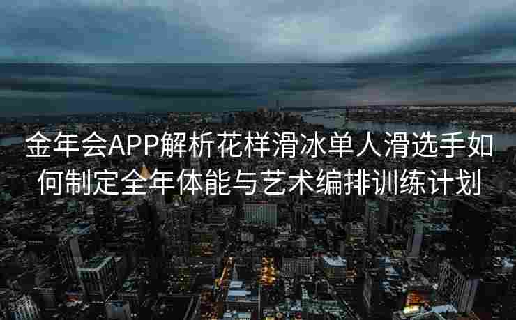 金年会APP解析花样滑冰单人滑选手如何制定全年体能与艺术编排训练计划