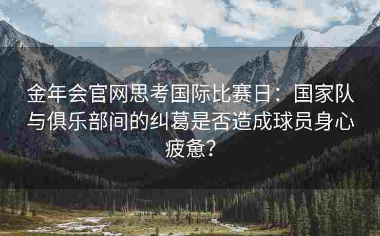 金年会官网思考国际比赛日：国家队与俱乐部间的纠葛是否造成球员身心疲惫？