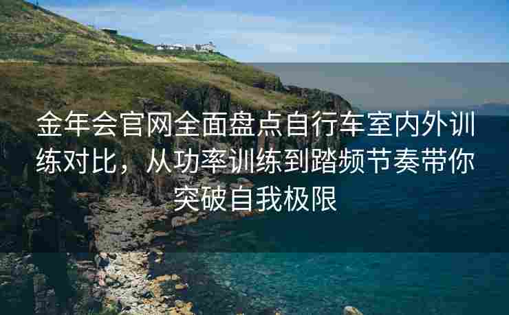 金年会官网全面盘点自行车室内外训练对比，从功率训练到踏频节奏带你突破自我极限