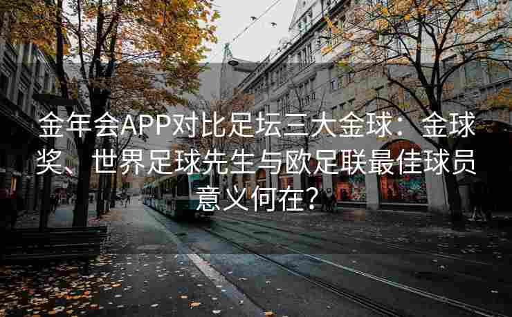金年会APP对比足坛三大金球：金球奖、世界足球先生与欧足联最佳球员意义何在？
