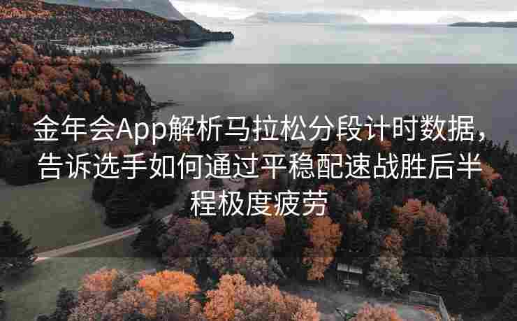 金年会App解析马拉松分段计时数据，告诉选手如何通过平稳配速战胜后半程极度疲劳