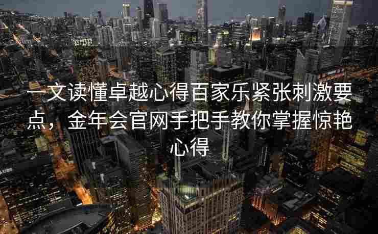 一文读懂卓越心得百家乐紧张刺激要点，金年会官网手把手教你掌握惊艳心得