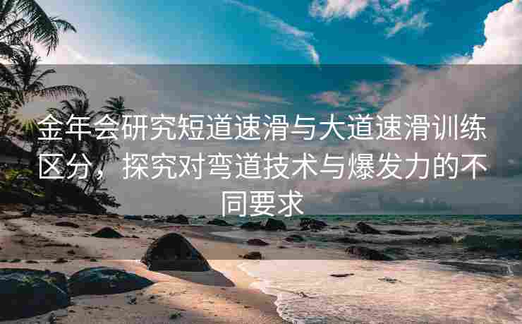 金年会研究短道速滑与大道速滑训练区分，探究对弯道技术与爆发力的不同要求