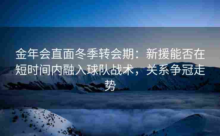 金年会直面冬季转会期：新援能否在短时间内融入球队战术，关系争冠走势