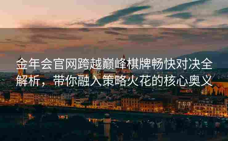 金年会官网跨越巅峰棋牌畅快对决全解析，带你融入策略火花的核心奥义