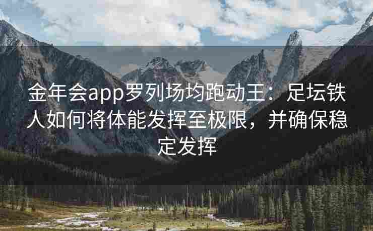 金年会app罗列场均跑动王：足坛铁人如何将体能发挥至极限，并确保稳定发挥