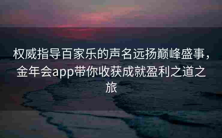 权威指导百家乐的声名远扬巅峰盛事，金年会app带你收获成就盈利之道之旅