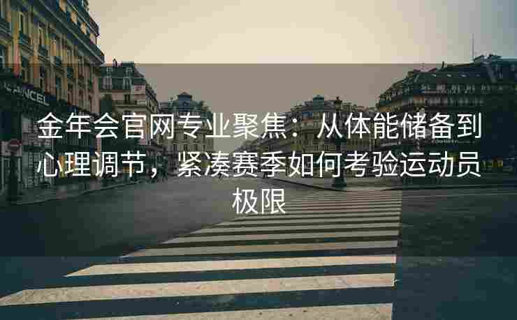 金年会官网专业聚焦：从体能储备到心理调节，紧凑赛季如何考验运动员极限