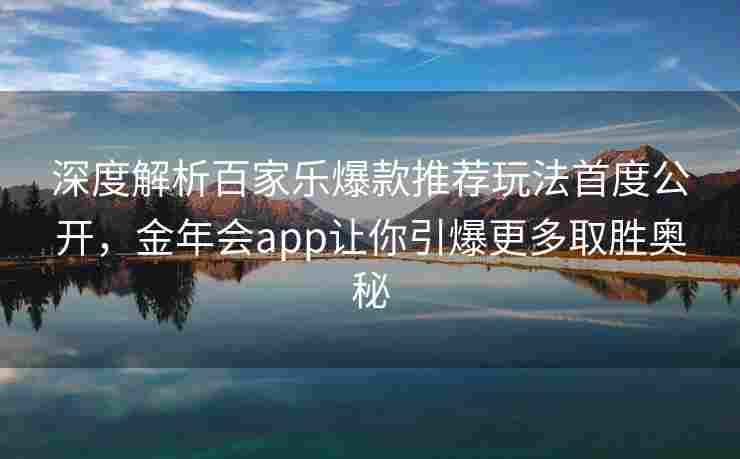 深度解析百家乐爆款推荐玩法首度公开，金年会app让你引爆更多取胜奥秘
