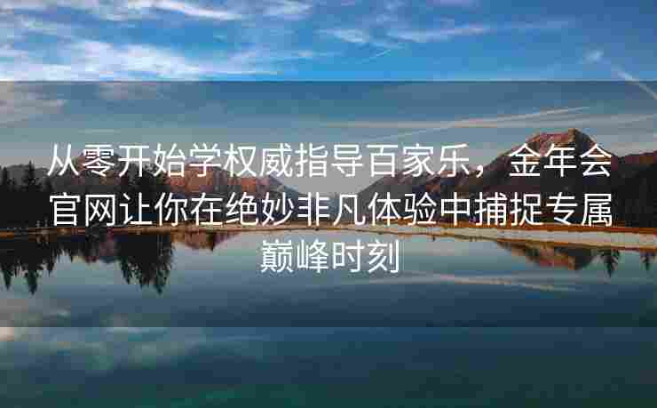 从零开始学权威指导百家乐，金年会官网让你在绝妙非凡体验中捕捉专属巅峰时刻