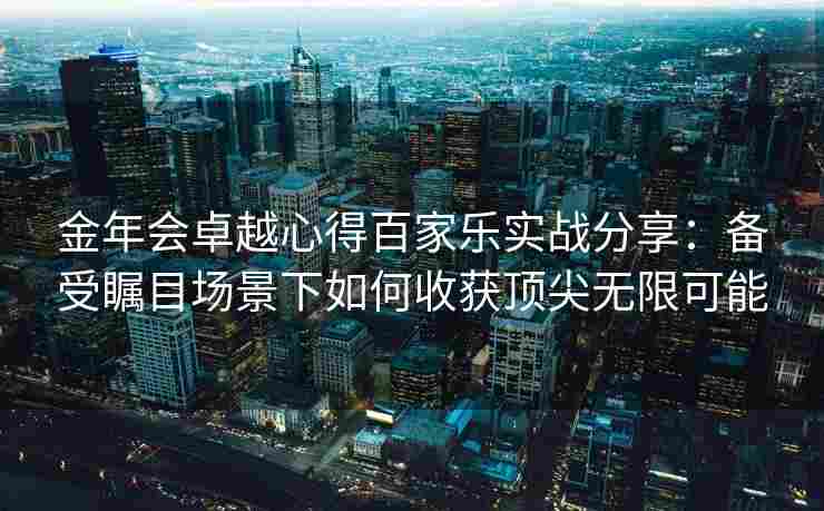 金年会卓越心得百家乐实战分享：备受瞩目场景下如何收获顶尖无限可能