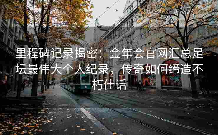 里程碑记录揭密：金年会官网汇总足坛最伟大个人纪录，传奇如何缔造不朽佳话