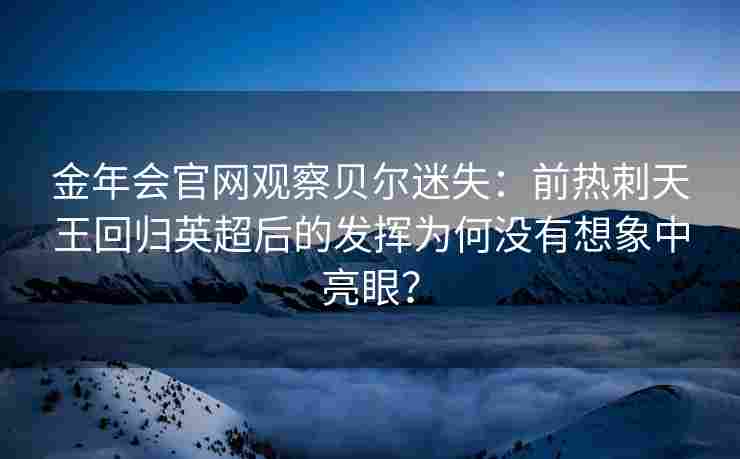 金年会官网观察贝尔迷失：前热刺天王回归英超后的发挥为何没有想象中亮眼？