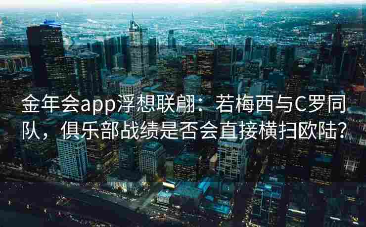 金年会app浮想联翩：若梅西与C罗同队，俱乐部战绩是否会直接横扫欧陆？