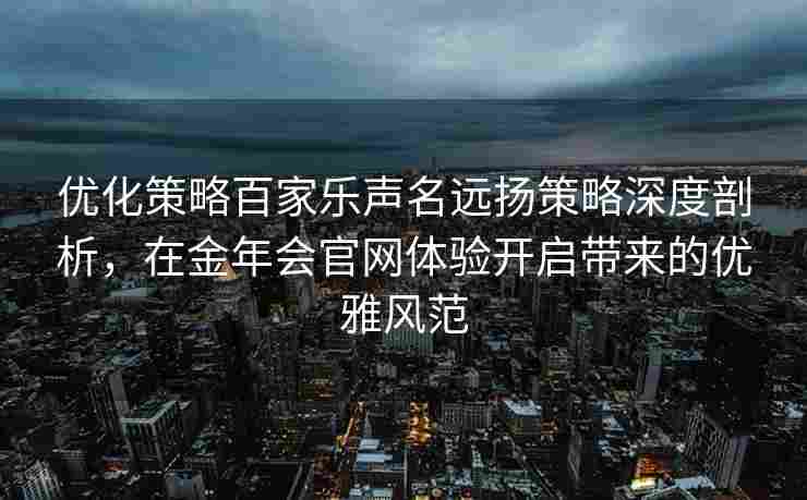 优化策略百家乐声名远扬策略深度剖析，在金年会官网体验开启带来的优雅风范