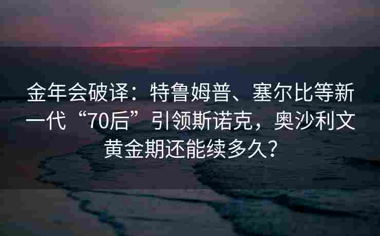 金年会破译：特鲁姆普、塞尔比等新一代“70后”引领斯诺克，奥沙利文黄金期还能续多久？