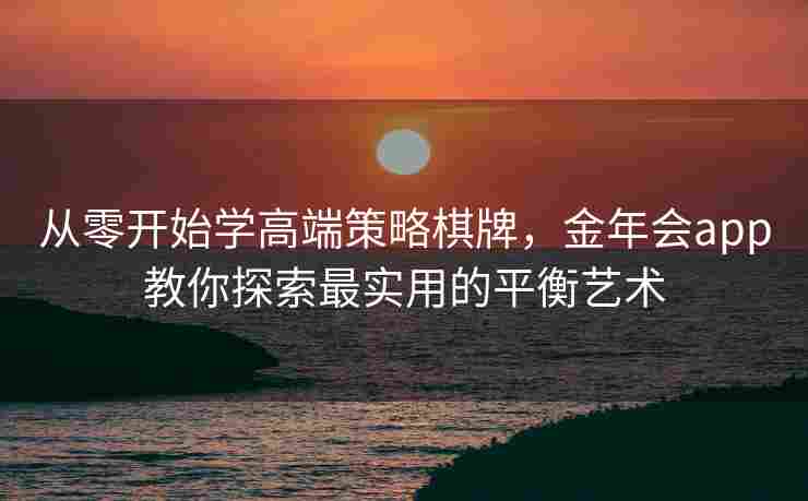 从零开始学高端策略棋牌，金年会app教你探索最实用的平衡艺术