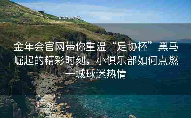 金年会官网带你重温“足协杯”黑马崛起的精彩时刻，小俱乐部如何点燃一城球迷热情