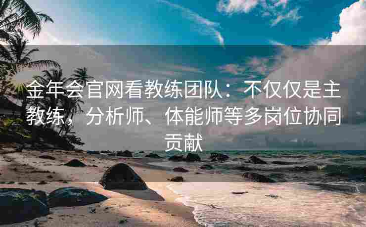 金年会官网看教练团队：不仅仅是主教练，分析师、体能师等多岗位协同贡献